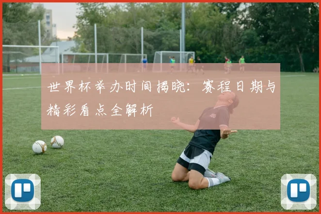 世界杯举办时间揭晓：赛程日期与精彩看点全解析