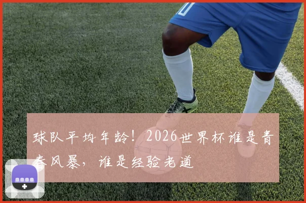 球队平均年龄！2026世界杯谁是青春风暴，谁是经验老道