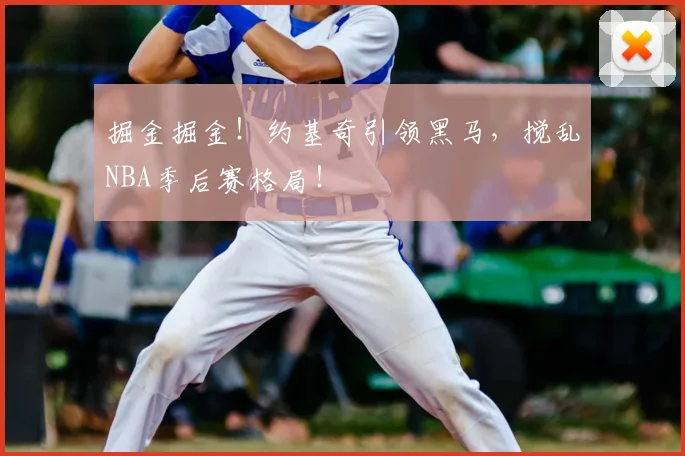 掘金掘金！约基奇引领黑马，搅乱NBA季后赛格局！