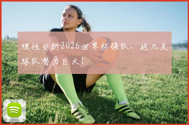 理性分析2026世界杯强队，这几支球队潜力巨大！
