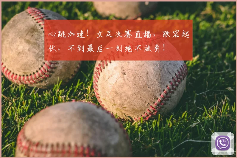 心跳加速！女足决赛直播，跌宕起伏，不到最后一刻绝不放弃！