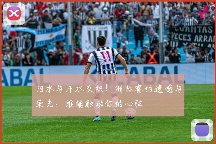 泪水与汗水交织！洲际赛的遗憾与荣光，谁能触动你的心弦