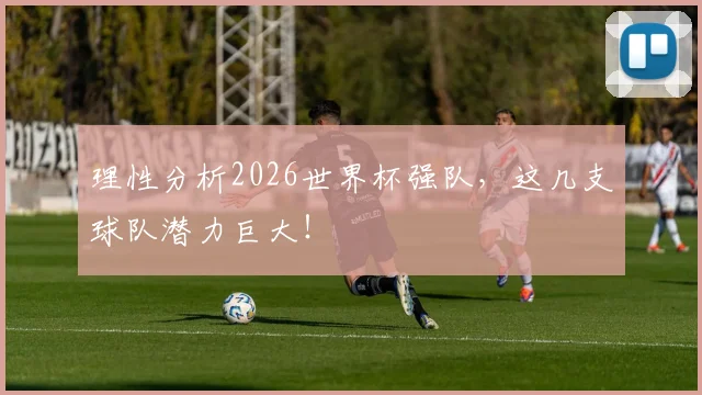 理性分析2026世界杯强队，这几支球队潜力巨大！