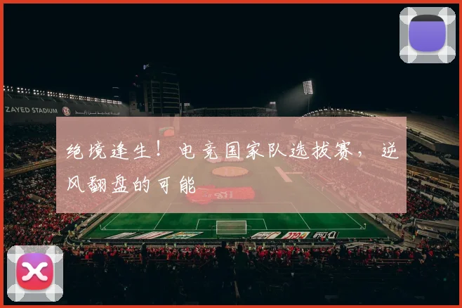 绝境逢生！电竞国家队选拔赛，逆风翻盘的可能