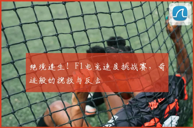 绝境逢生！F1电竞速度挑战赛，奇迹般的挽救与反击