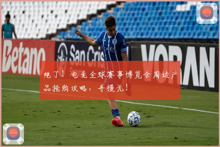 绝了!电竞全球赛事博览会周边产品抢购攻略,手慢无!