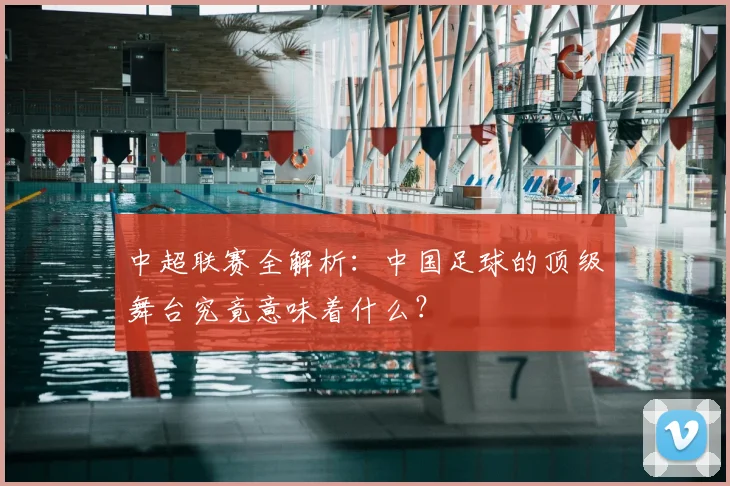 中超联赛全解析:中国足球的顶级舞台究竟意味着什么?