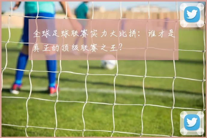 全球足球联赛实力大比拼:谁才是真正的顶级联赛之王?