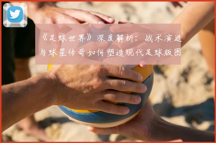 《足球世界》深度解析:战术演进与球星传奇如何塑造现代足球版图