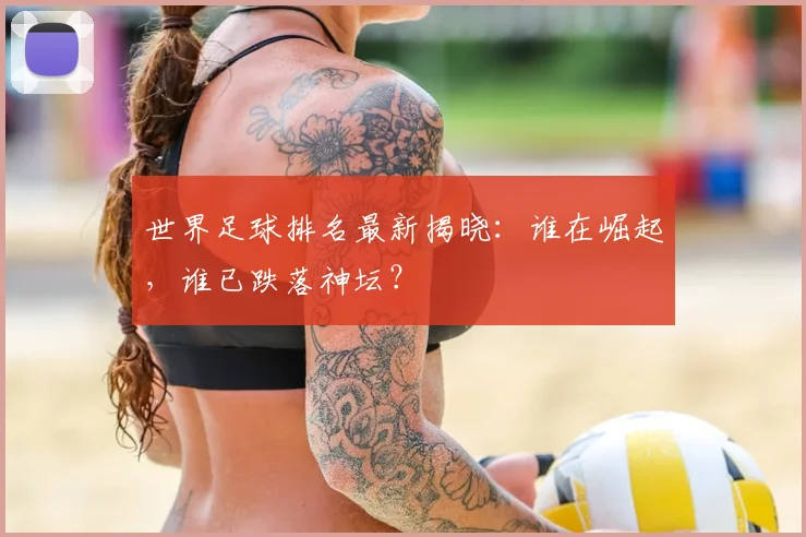 世界足球排名最新揭晓:谁在崛起,谁已跌落神坛?