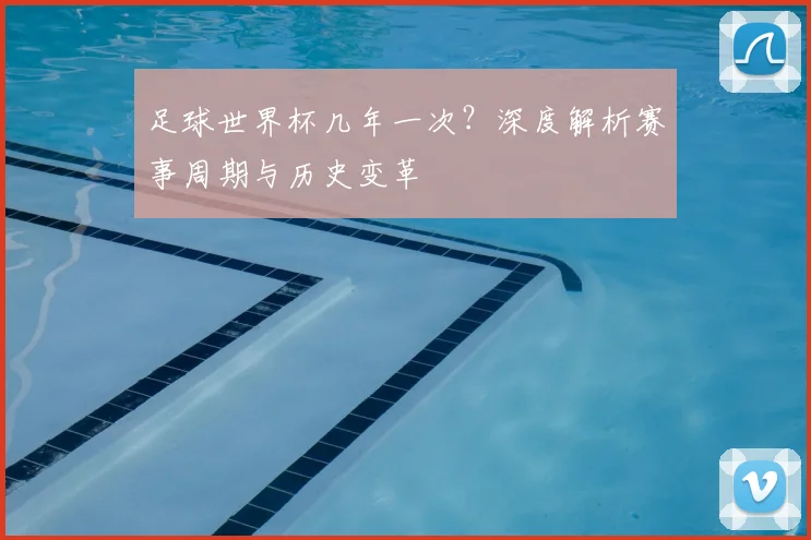 足球世界杯几年一次？深度解析赛事周期与历史变革
