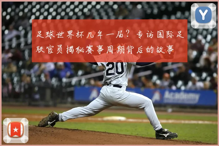 足球世界杯几年一届?专访国际足联官员揭秘赛事周期背后的故事