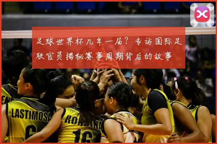 足球世界杯几年一届?专访国际足联官员揭秘赛事周期背后的故事