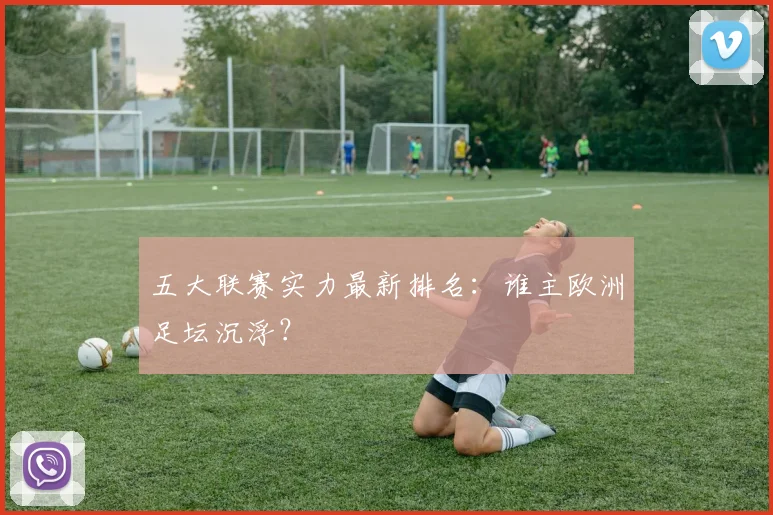 五大联赛实力最新排名:谁主欧洲足坛沉浮?