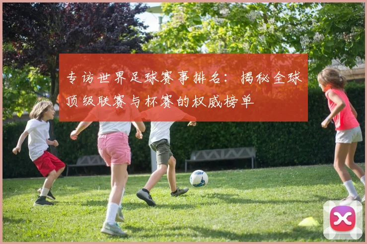 专访世界足球赛事排名:揭秘全球顶级联赛与杯赛的权威榜单
