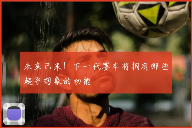 未来已来!下一代赛车将拥有哪些超乎想象的功能