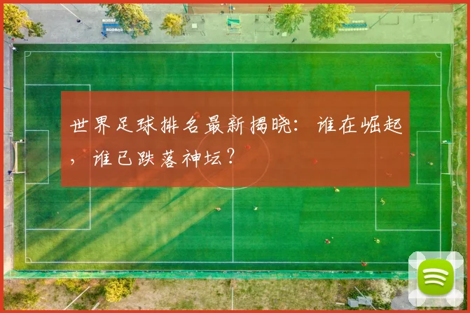 世界足球排名最新揭晓:谁在崛起,谁已跌落神坛?