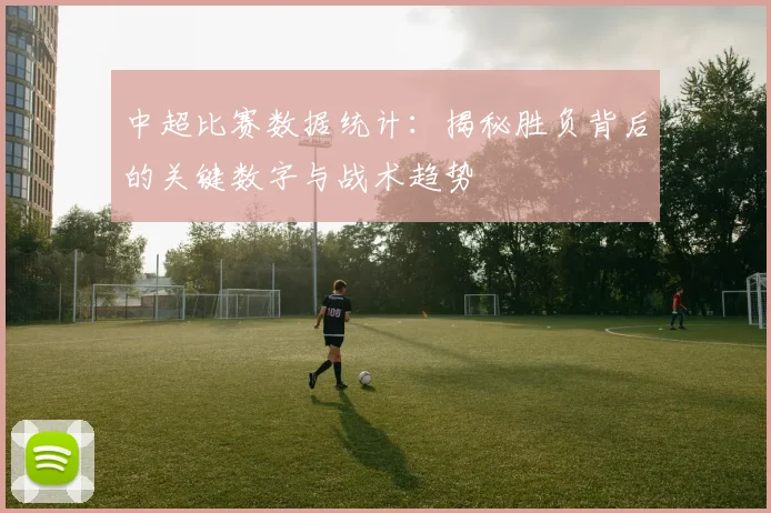 中超比赛数据统计:揭秘胜负背后的关键数字与战术趋势