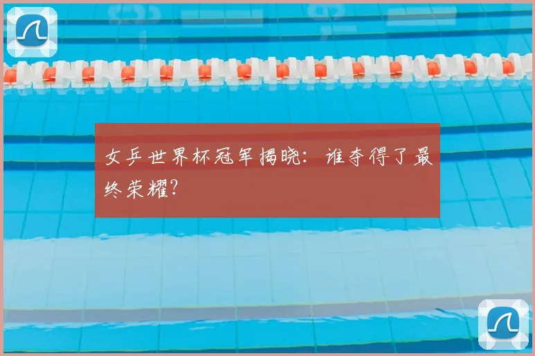 女乒世界杯冠军揭晓:谁夺得了最终荣耀?