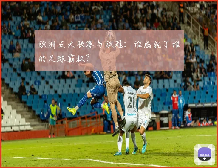 欧洲五大联赛与欧冠：谁成就了谁的足球霸权？