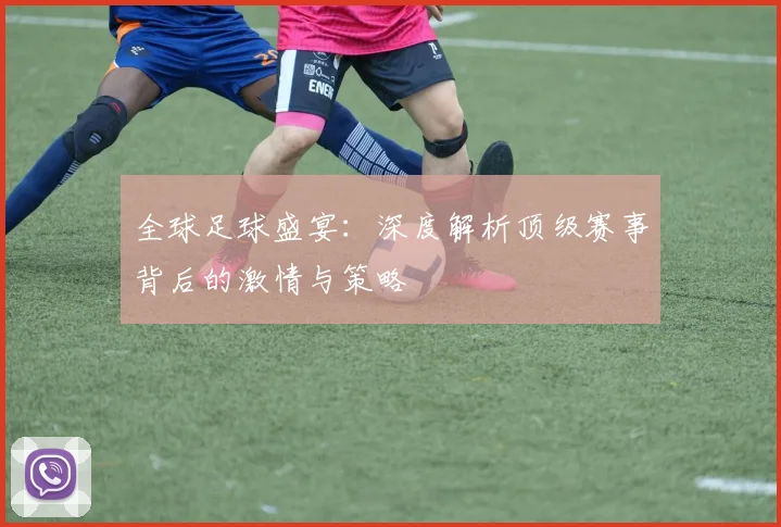 全球足球盛宴：深度解析顶级赛事背后的激情与策略