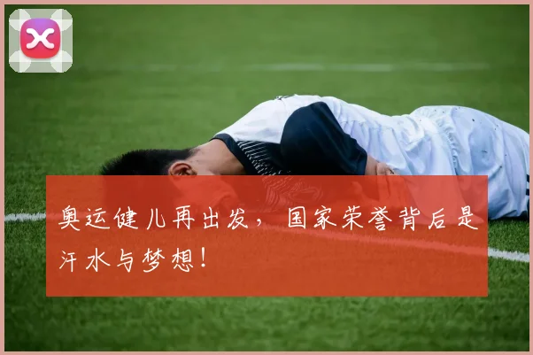 奥运健儿再出发,国家荣誉背后是汗水与梦想!